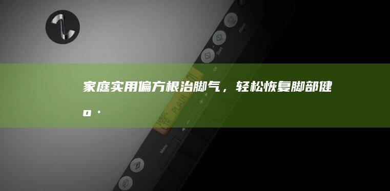 家庭实用偏方：根治脚气，轻松恢复脚部健康