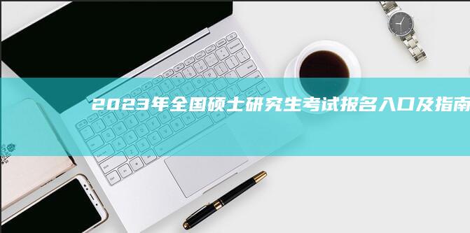 2023年全国硕士研究生考试报名入口及指南